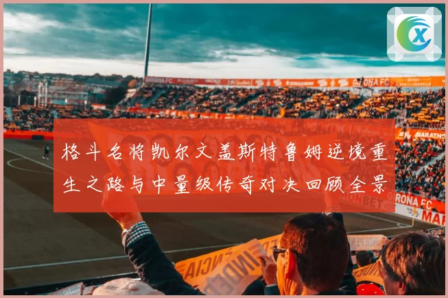 格斗名将凯尔文盖斯特鲁姆逆境重生之路与中量级传奇对决回顾全景