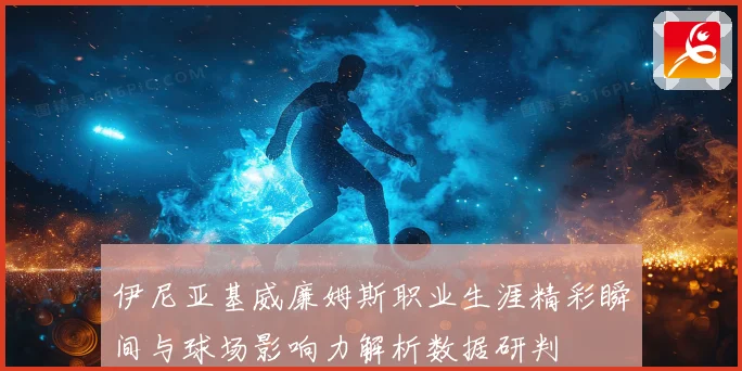 伊尼亚基威廉姆斯职业生涯精彩瞬间与球场影响力解析数据研判