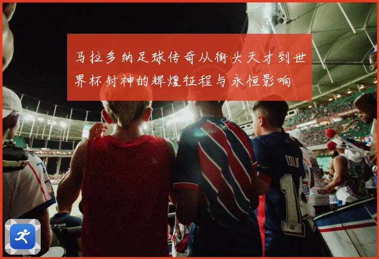 马拉多纳足球传奇从街头天才到世界杯封神的辉煌征程与永恒影响