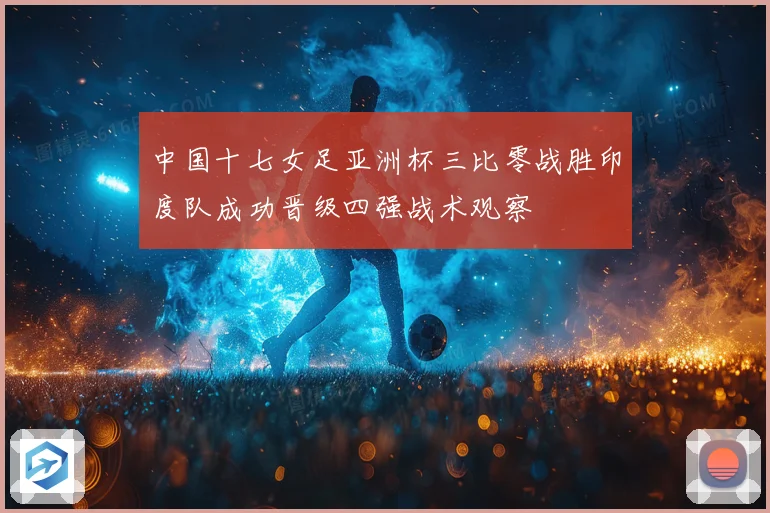 中国十七女足亚洲杯三比零战胜印度队成功晋级四强战术观察