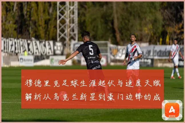 穆德里克足球生涯起伏与速度天赋解析从乌克兰新星到豪门边锋的成长之路