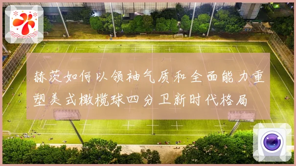 赫茨如何以领袖气质和全面能力重塑美式橄榄球四分卫新时代格局