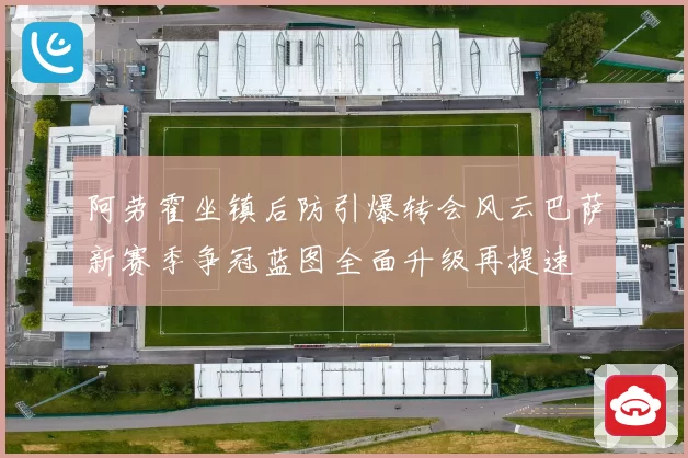 阿劳霍坐镇后防引爆转会风云巴萨新赛季争冠蓝图全面升级再提速