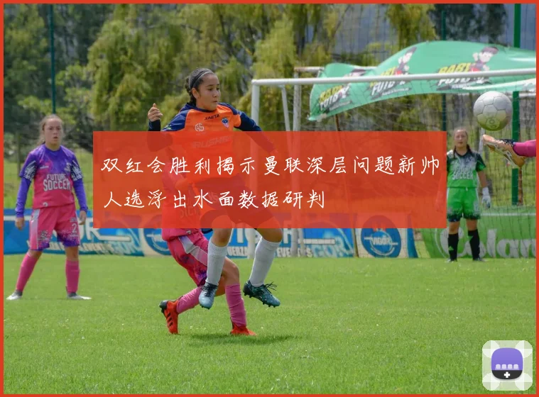 双红会胜利揭示曼联深层问题新帅人选浮出水面数据研判