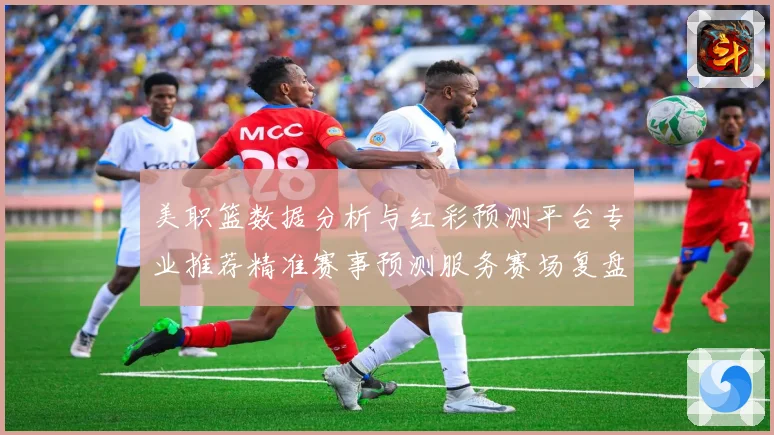 美职篮数据分析与红彩预测平台专业推荐精准赛事预测服务赛场复盘