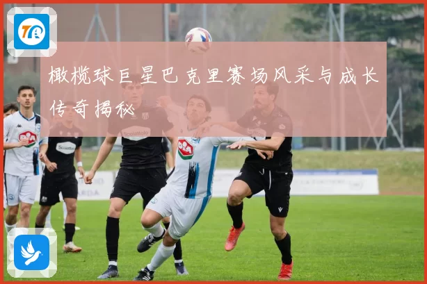 橄榄球巨星巴克里赛场风采与成长传奇揭秘