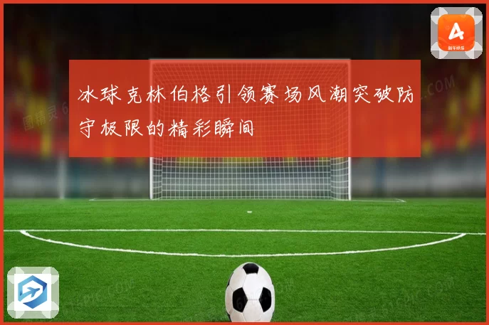 冰球克林伯格引领赛场风潮突破防守极限的精彩瞬间