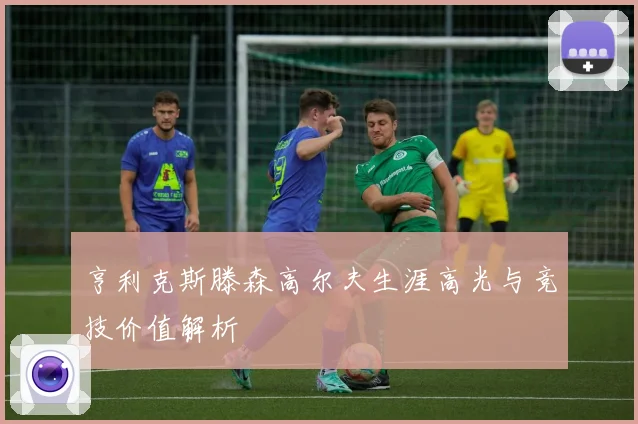 亨利克斯滕森高尔夫生涯高光与竞技价值解析