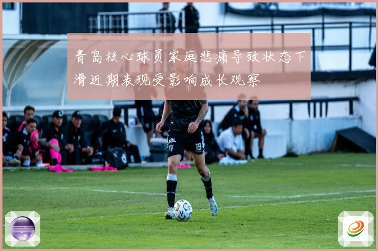 青岛核心球员家庭悲痛导致状态下滑近期表现受影响成长观察