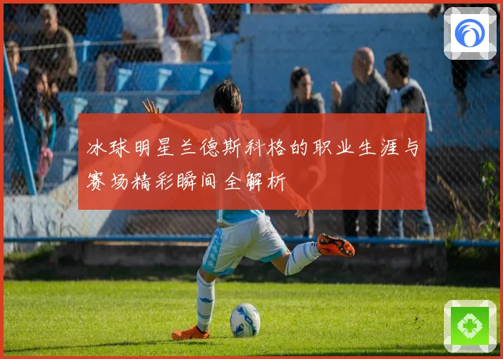 冰球明星兰德斯科格的职业生涯与赛场精彩瞬间全解析