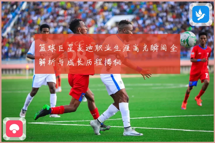 篮球巨星麦迪职业生涯高光瞬间全解析与成长历程揭秘