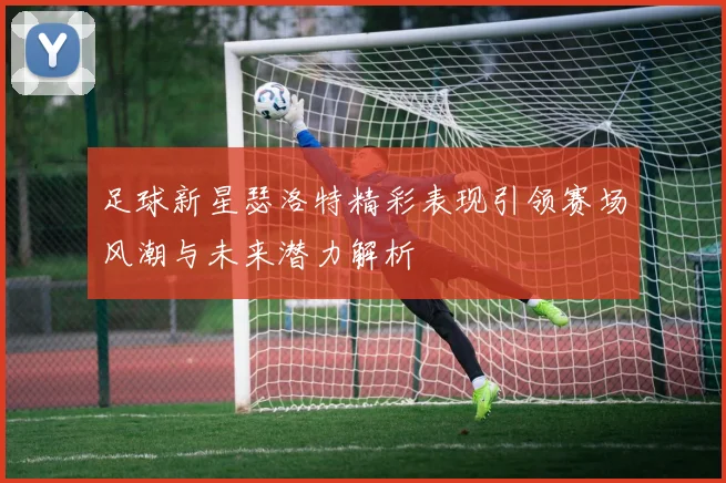 足球新星瑟洛特精彩表现引领赛场风潮与未来潜力解析