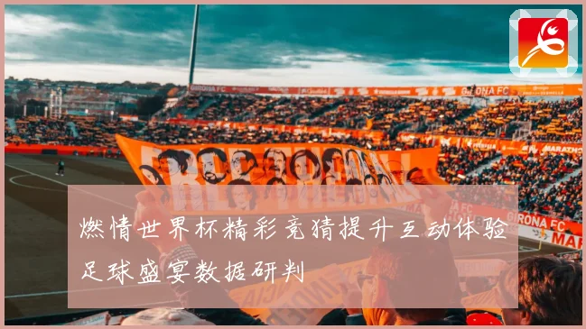 燃情世界杯精彩竞猜提升互动体验足球盛宴数据研判