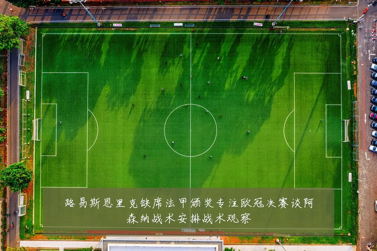 路易斯恩里克缺席法甲颁奖专注欧冠决赛谈阿森纳战术安排战术观察
