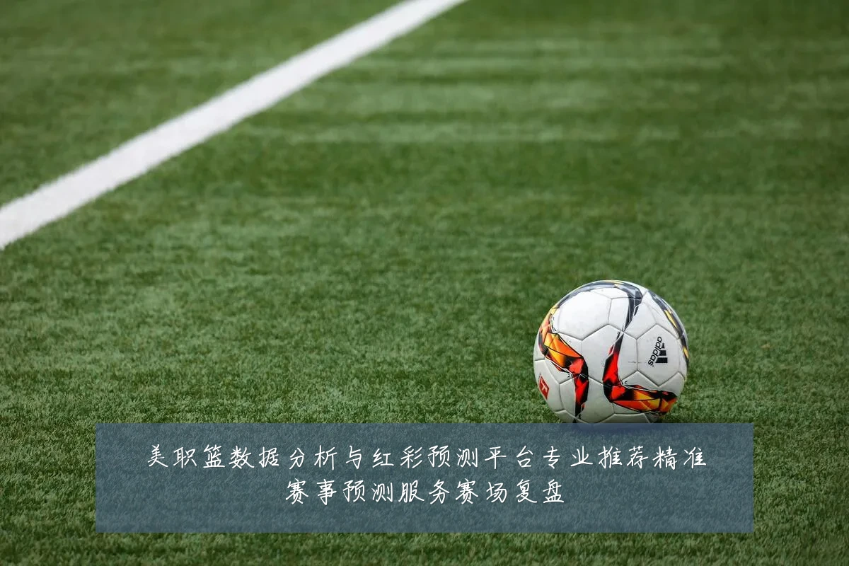 美职篮数据分析与红彩预测平台专业推荐精准赛事预测服务赛场复盘