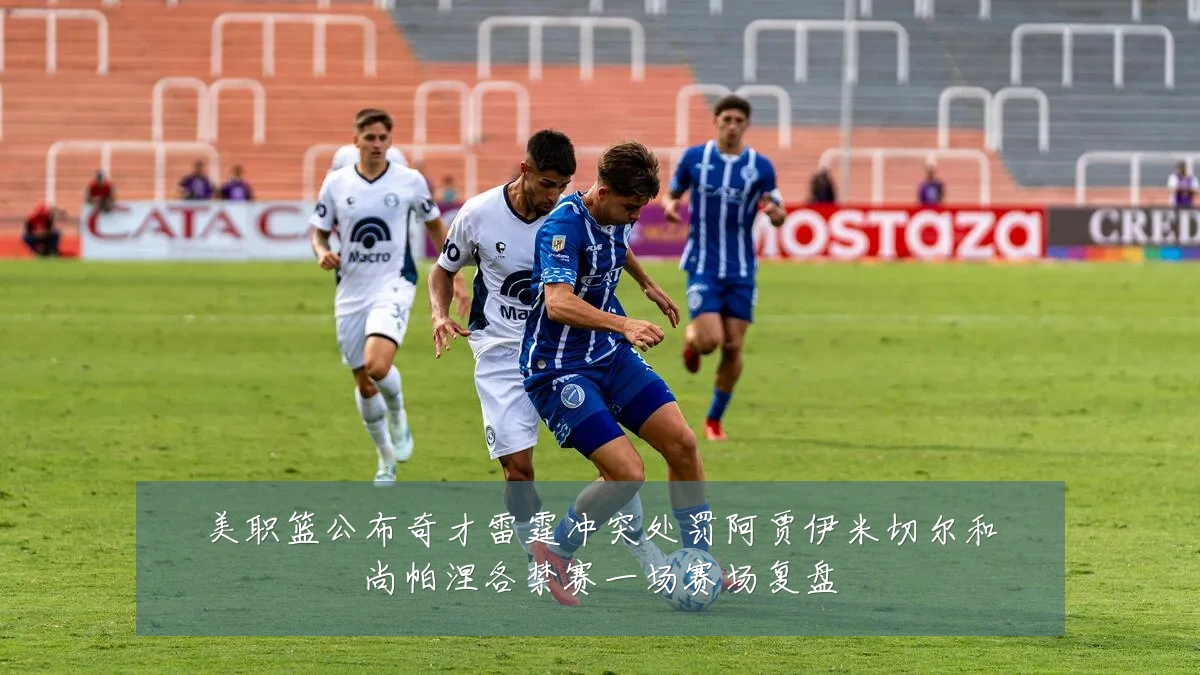 美职篮公布奇才雷霆冲突处罚阿贾伊米切尔和尚帕涅各禁赛一场赛场复盘