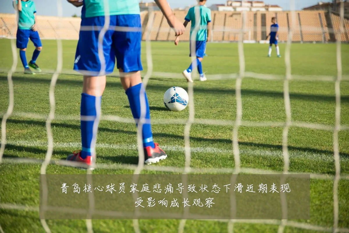 青岛核心球员家庭悲痛导致状态下滑近期表现受影响成长观察