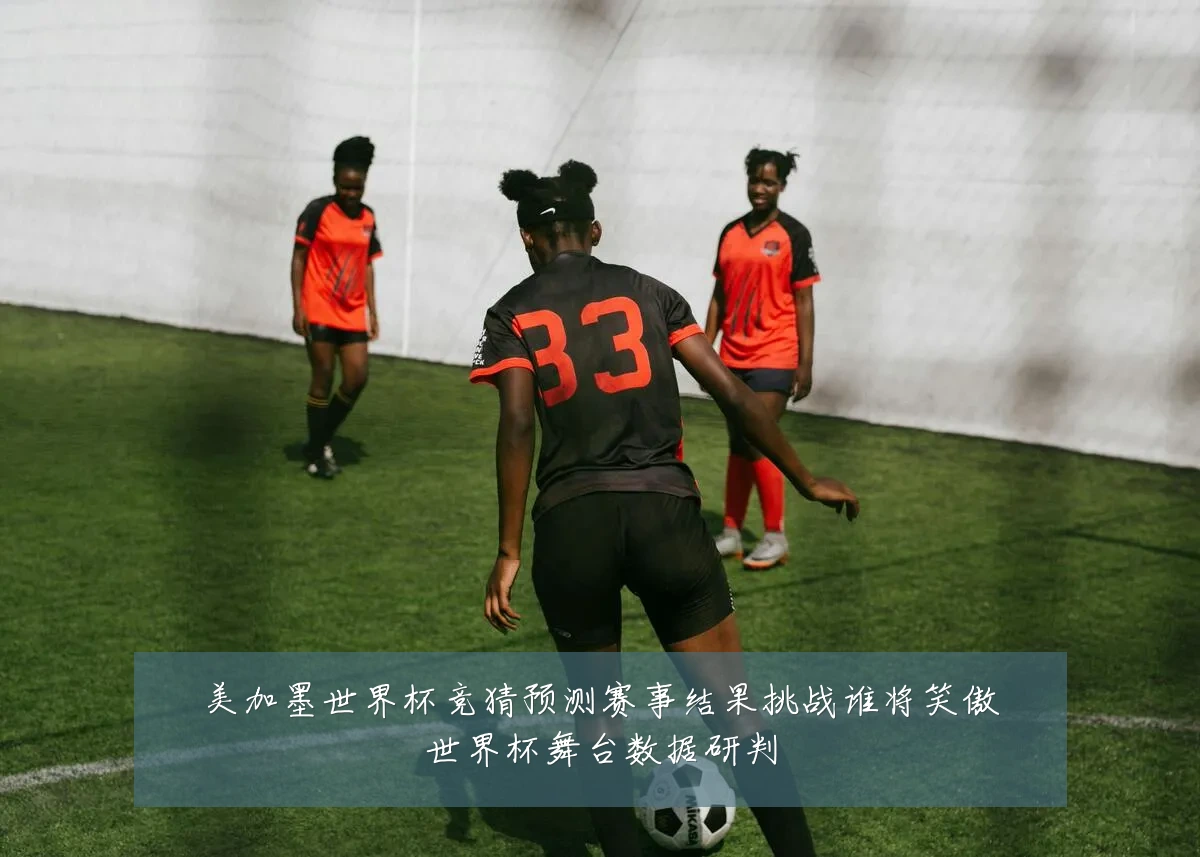 美加墨世界杯竞猜预测赛事结果挑战谁将笑傲世界杯舞台数据研判