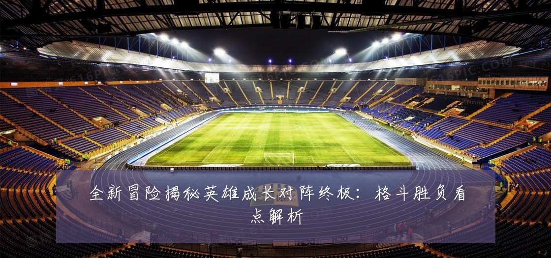 全新冒险揭秘英雄成长对阵终极:格斗胜负看点解析