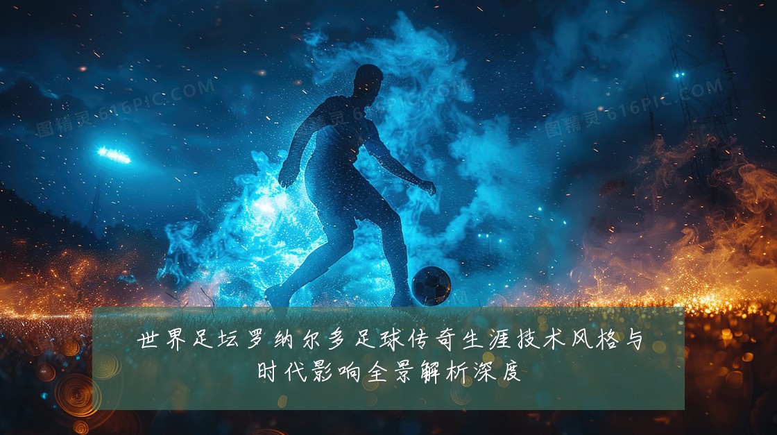 世界足坛罗纳尔多足球传奇生涯技术风格与时代影响全景解析深度