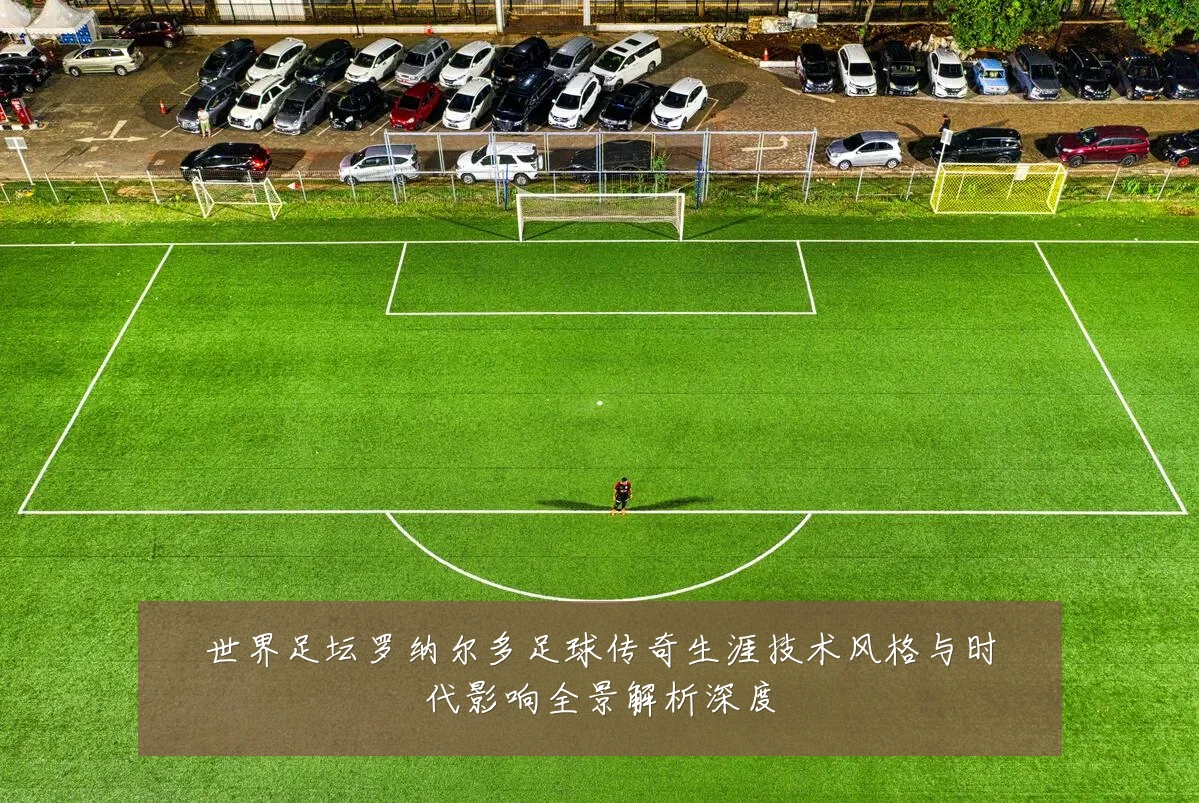世界足坛罗纳尔多足球传奇生涯技术风格与时代影响全景解析深度