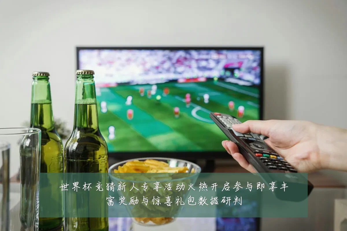 世界杯竞猜新人专享活动火热开启参与即享丰富奖励与惊喜礼包数据研判