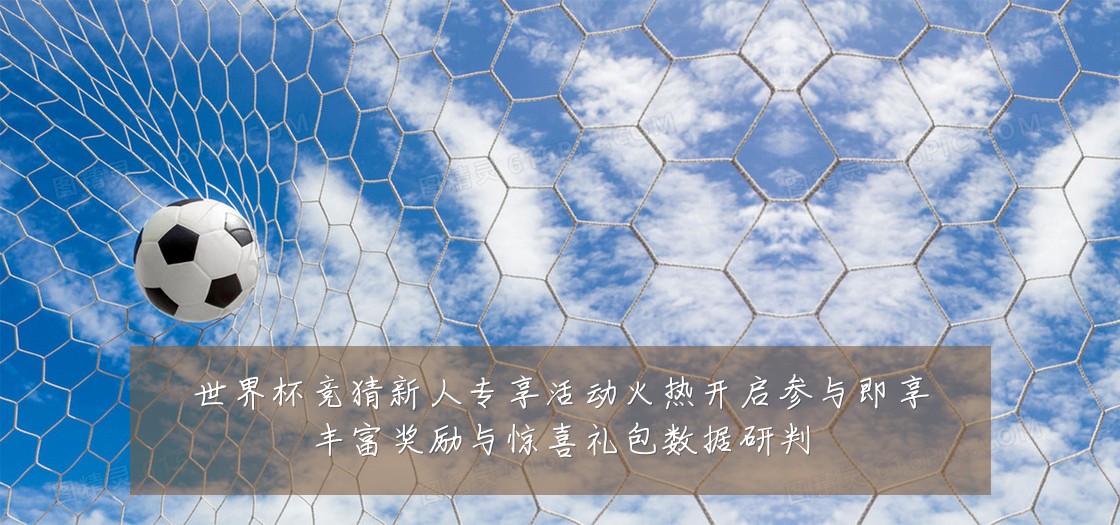 世界杯竞猜新人专享活动火热开启参与即享丰富奖励与惊喜礼包数据研判