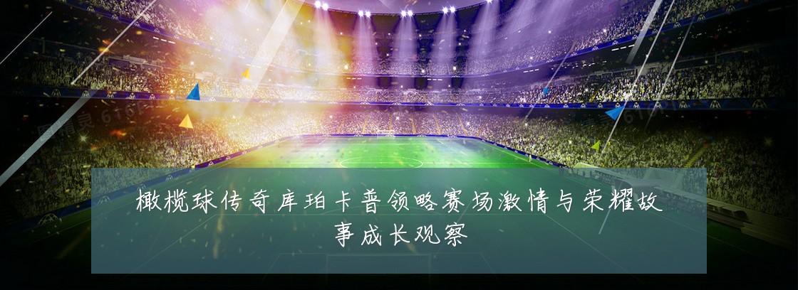橄榄球传奇库珀卡普领略赛场激情与荣耀故事成长观察