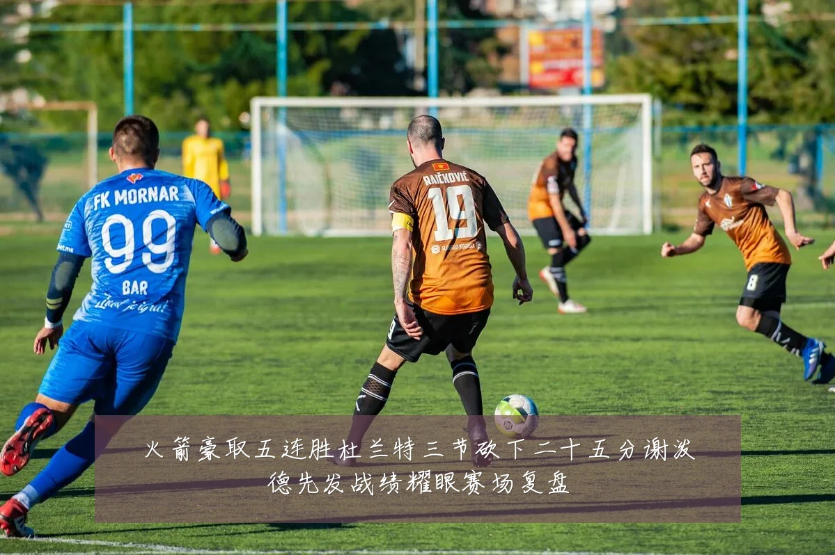 火箭豪取五连胜杜兰特三节砍下二十五分谢泼德先发战绩耀眼赛场复盘