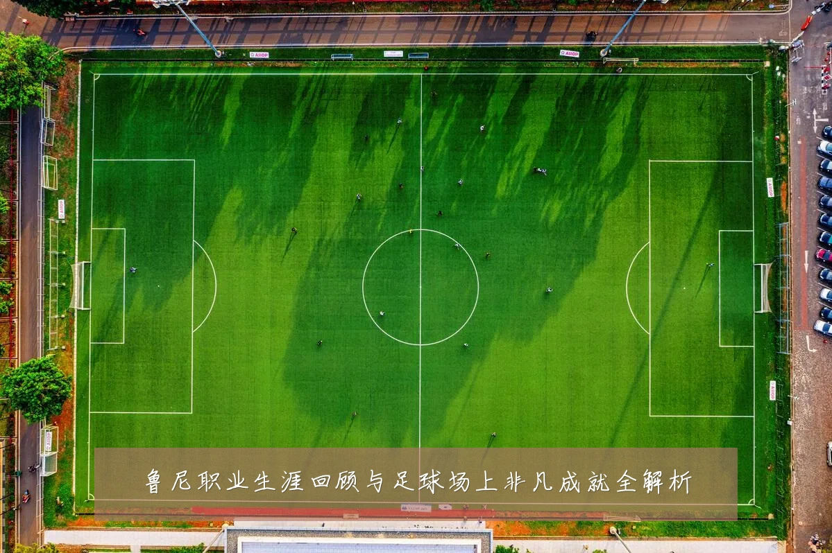 鲁尼职业生涯回顾与足球场上非凡成就全解析